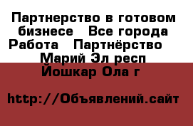 Партнерство в готовом бизнесе - Все города Работа » Партнёрство   . Марий Эл респ.,Йошкар-Ола г.